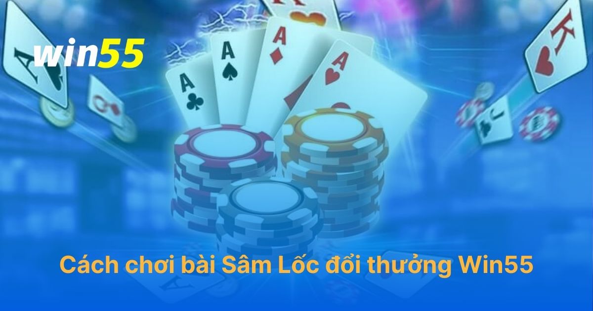 Cách chơi bài Sâm Lốc đổi thưởng tại Win55