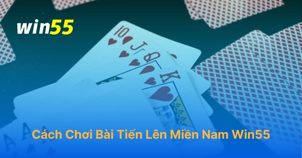 Cách chơi bài tiến lên miền Nam đổi thưởng tại Win55