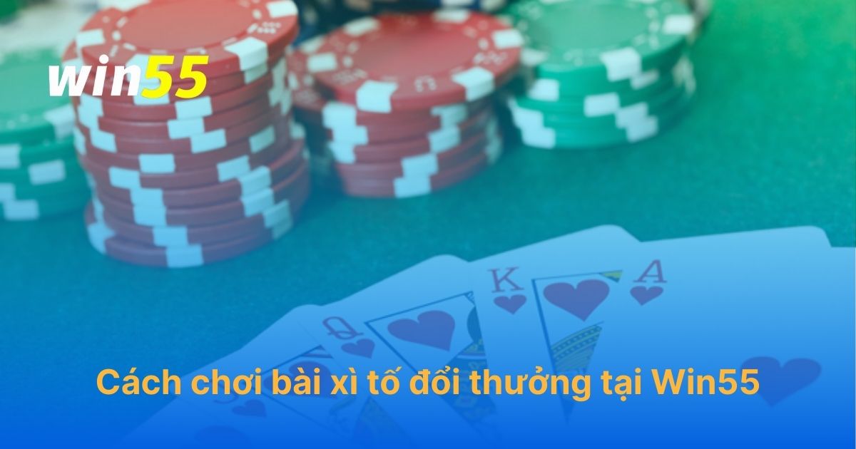 Cách chơi bài xì tố đổi thưởng tại Win55