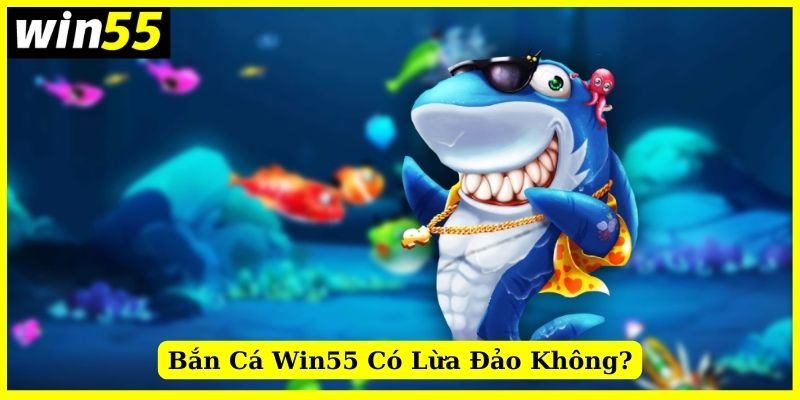 Giải đáp thắc mắc game bắn cá Win55 có lừa đảo không?