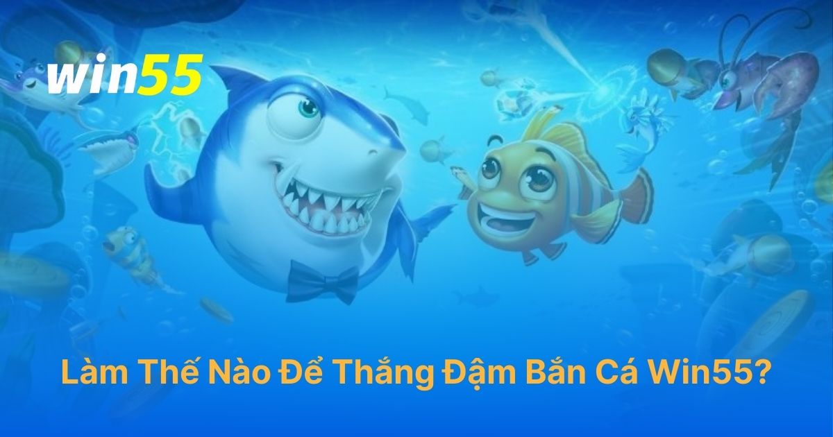 Làm thế nào để thắng lớn trong game bắn cá Win55